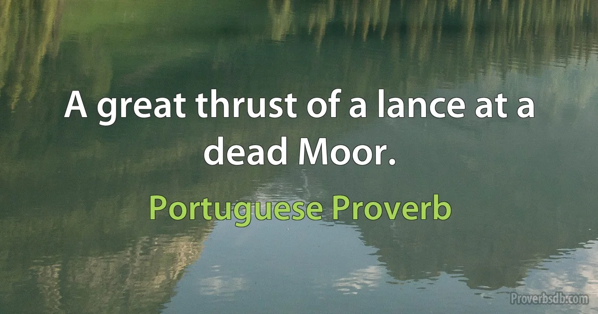 A great thrust of a lance at a dead Moor. (Portuguese Proverb)