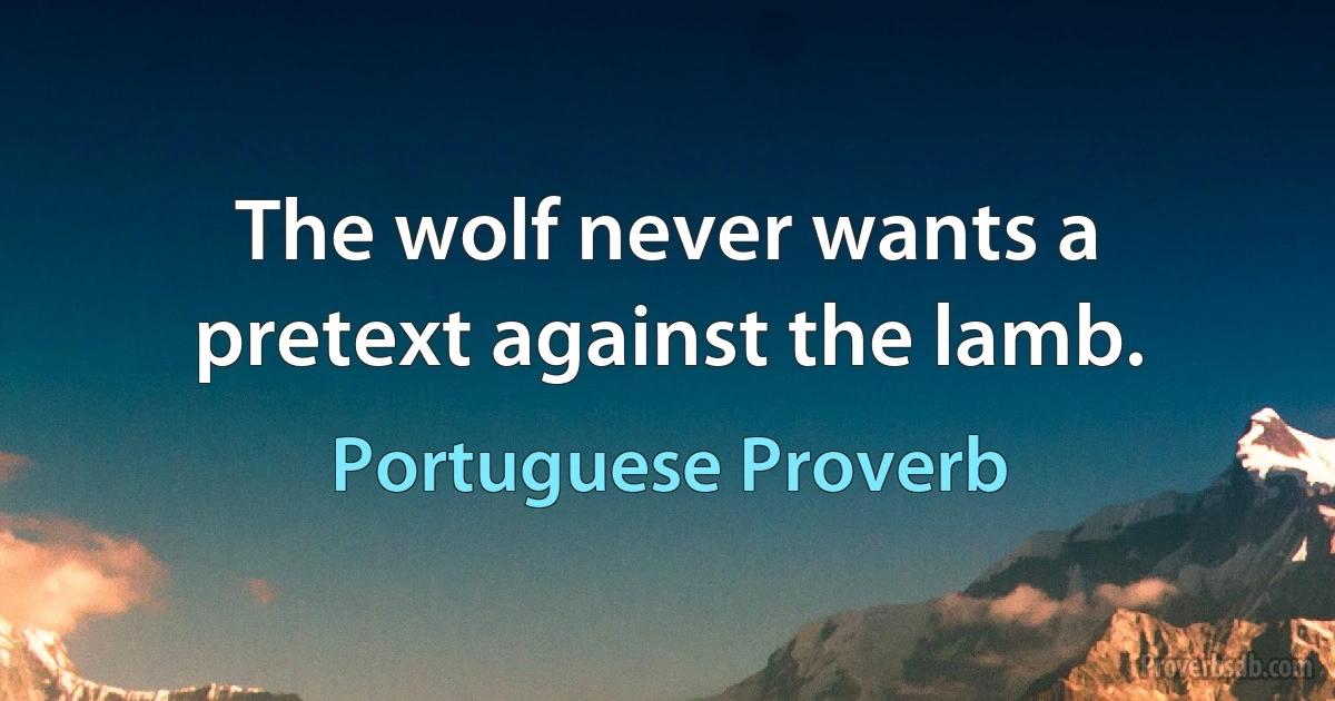 The wolf never wants a pretext against the lamb. (Portuguese Proverb)