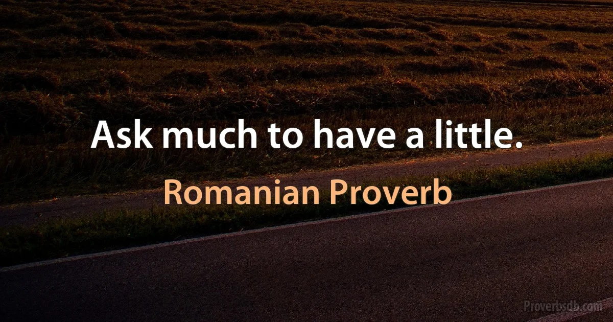 Ask much to have a little. (Romanian Proverb)