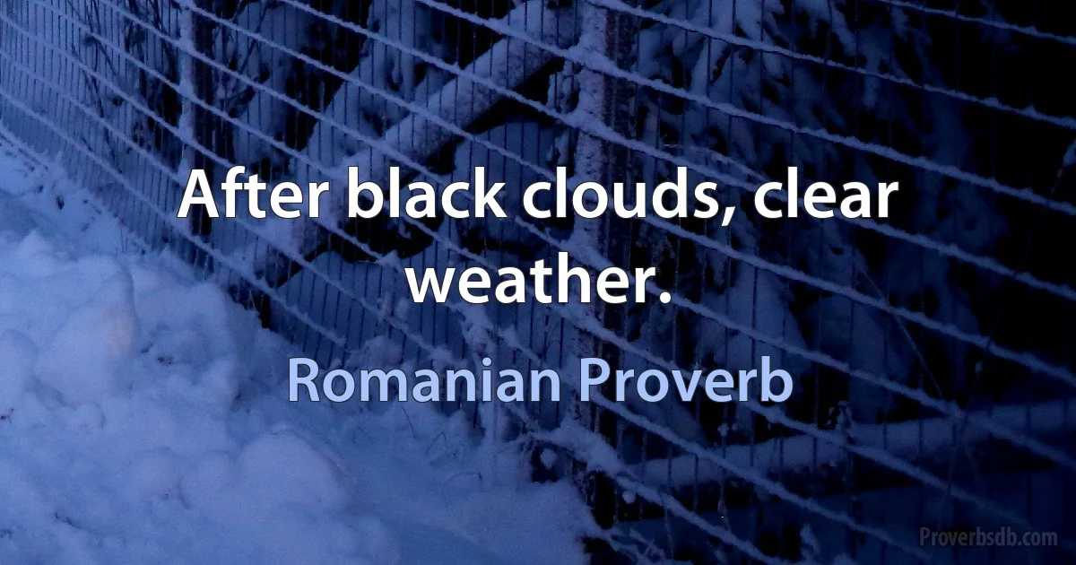 After black clouds, clear weather. (Romanian Proverb)