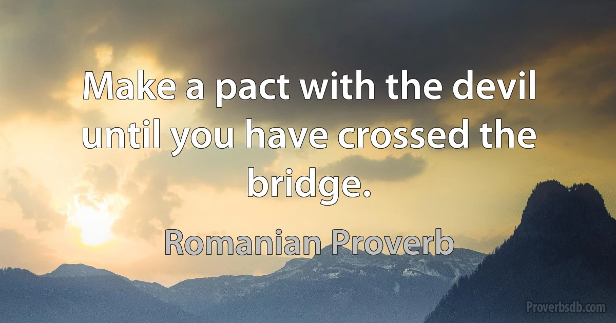 Make a pact with the devil until you have crossed the bridge. (Romanian Proverb)