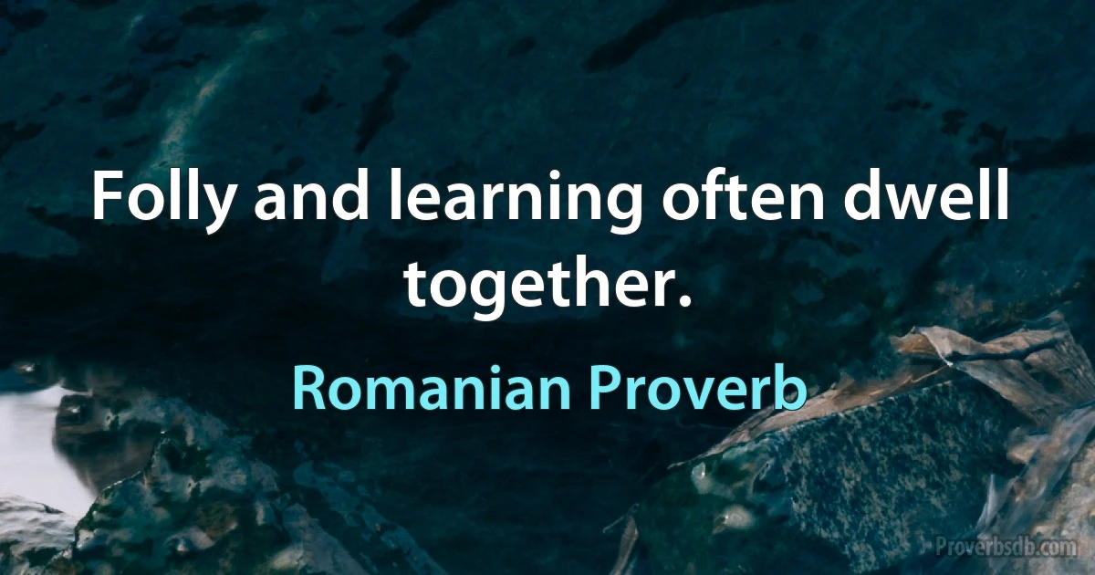 Folly and learning often dwell together. (Romanian Proverb)