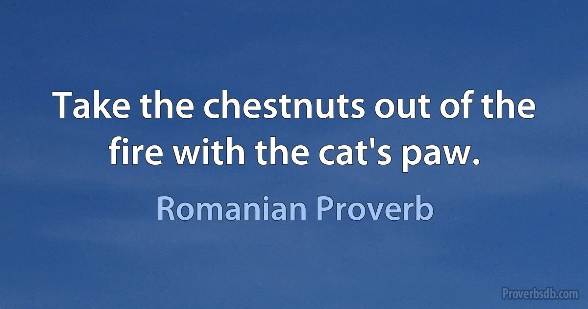 Take the chestnuts out of the fire with the cat's paw. (Romanian Proverb)