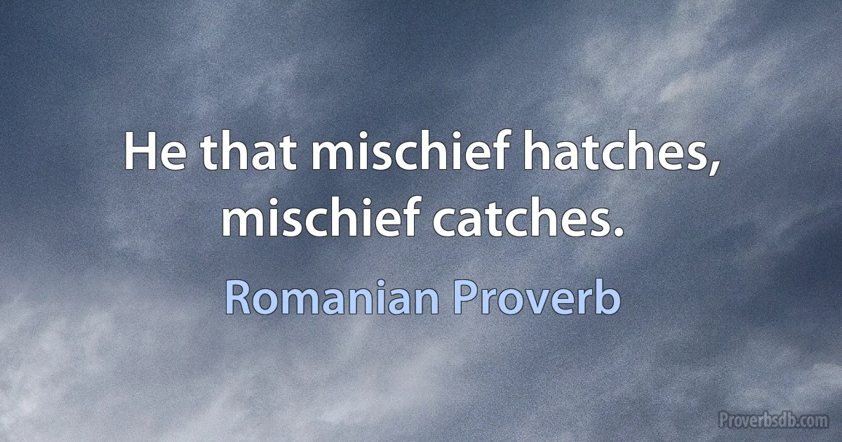 He that mischief hatches, mischief catches. (Romanian Proverb)