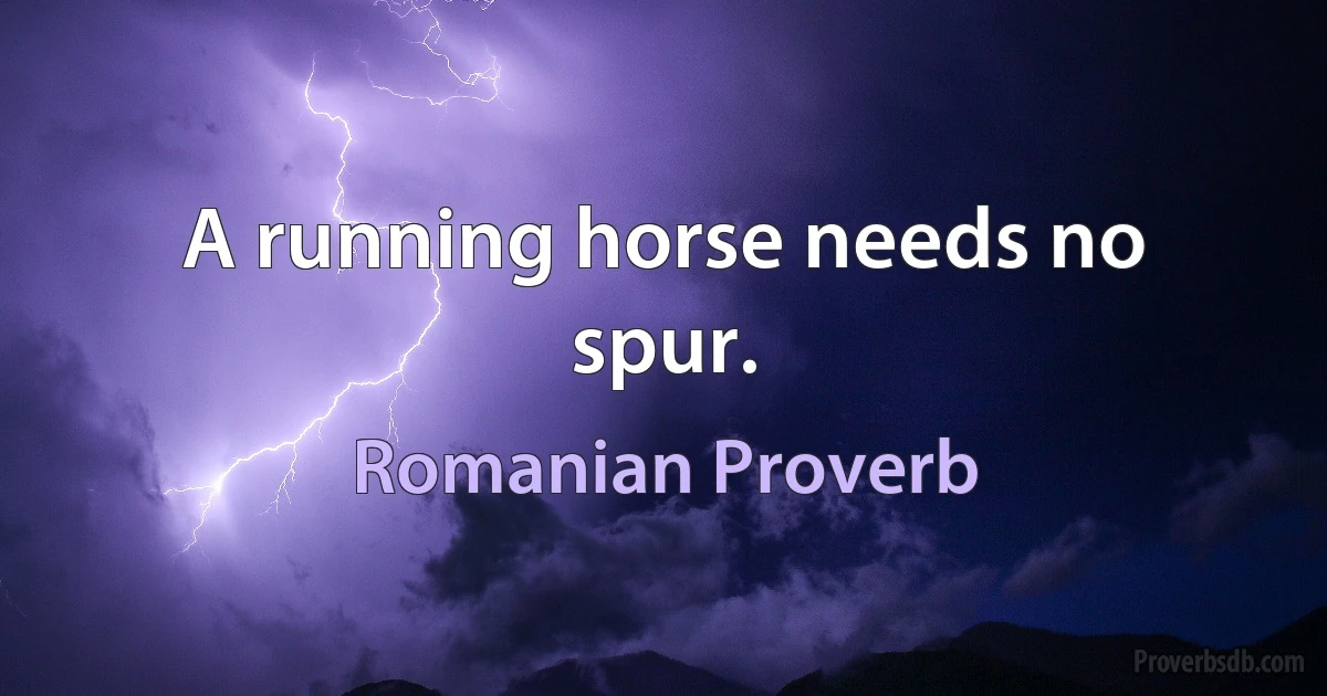 A running horse needs no spur. (Romanian Proverb)