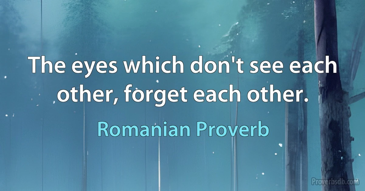 The eyes which don't see each other, forget each other. (Romanian Proverb)