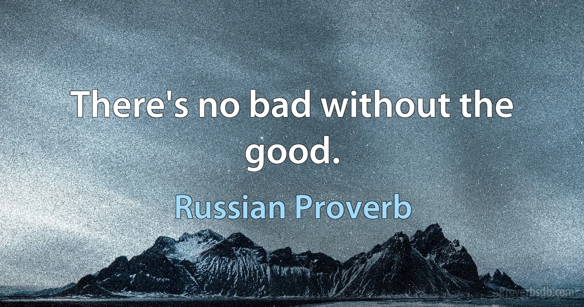 There's no bad without the good. (Russian Proverb)