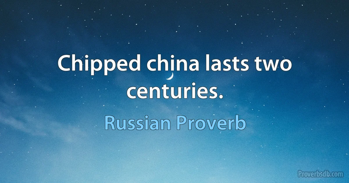 Chipped china lasts two centuries. (Russian Proverb)