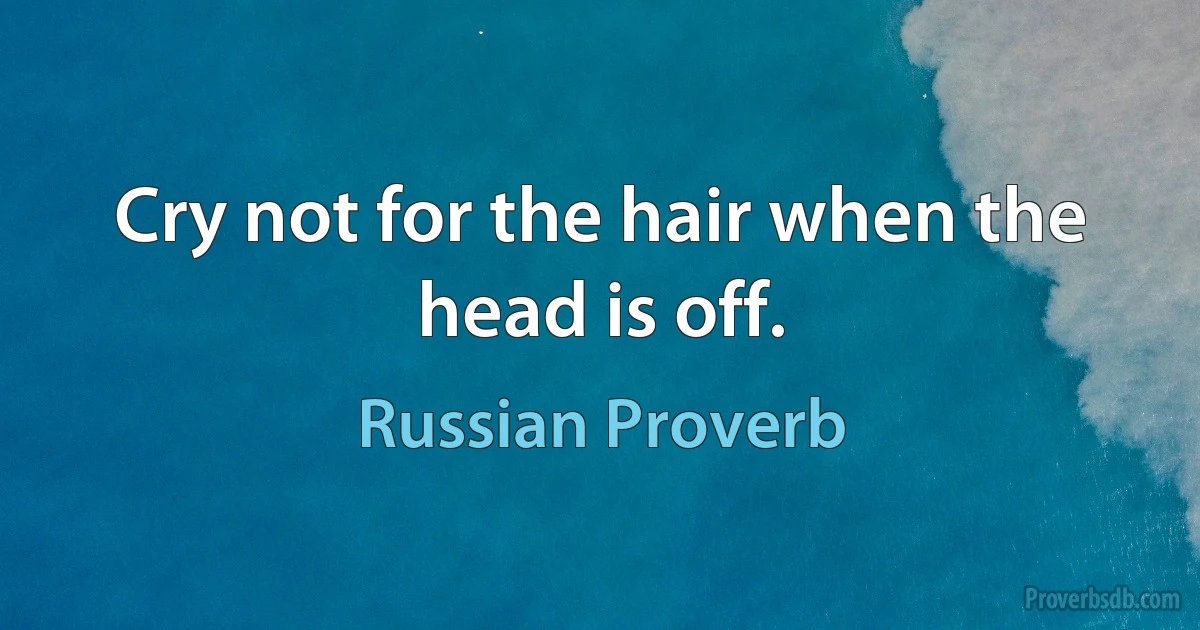 Cry not for the hair when the head is off. (Russian Proverb)