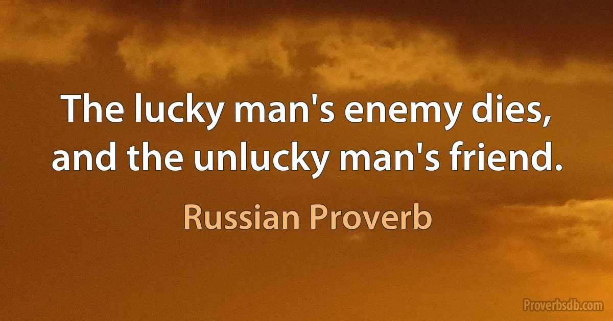 The lucky man's enemy dies, and the unlucky man's friend. (Russian Proverb)