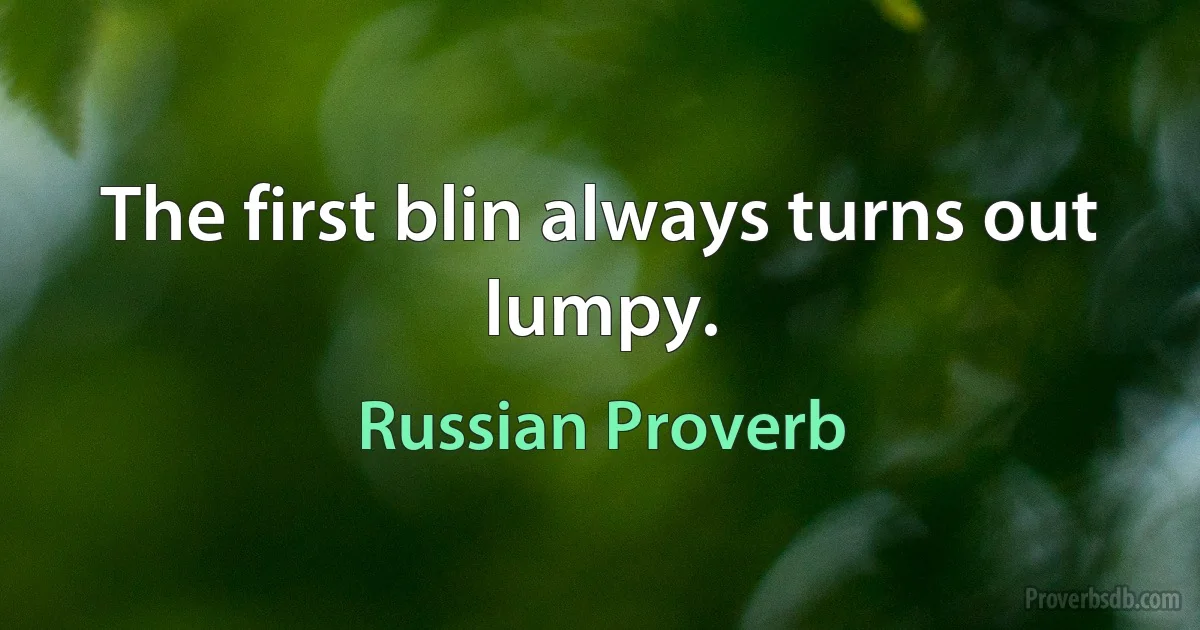 The first blin always turns out lumpy. (Russian Proverb)