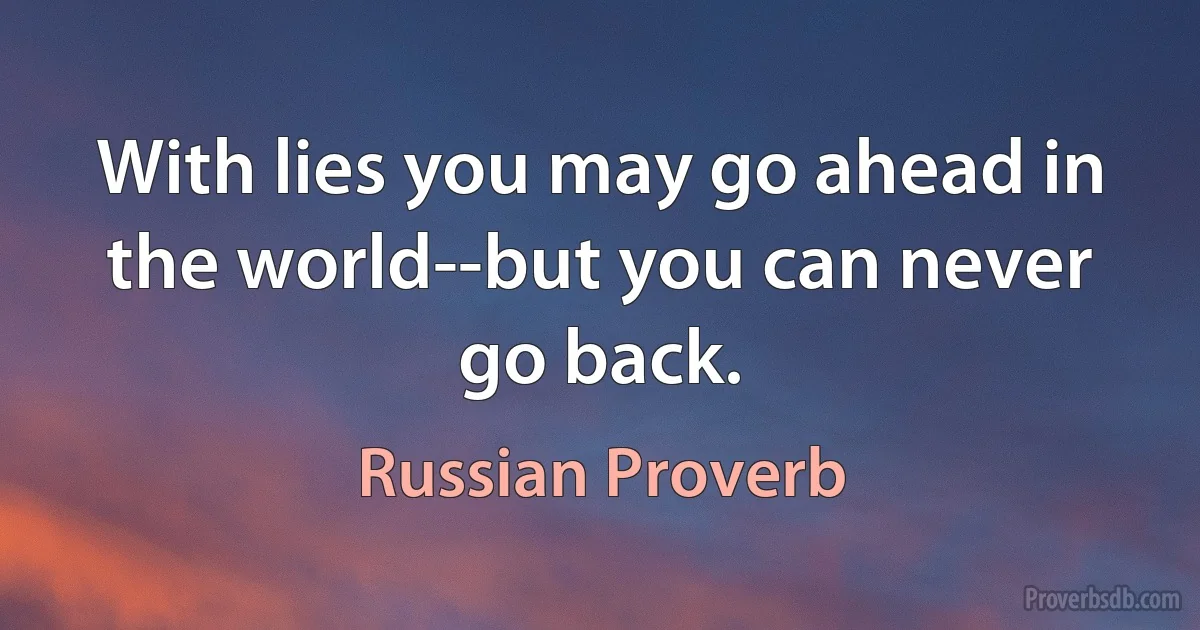 With lies you may go ahead in the world--but you can never go back. (Russian Proverb)