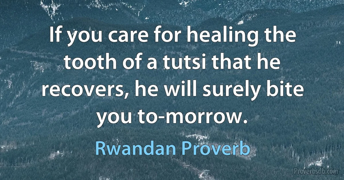 If you care for healing the tooth of a tutsi that he recovers, he will surely bite you to-morrow. (Rwandan Proverb)