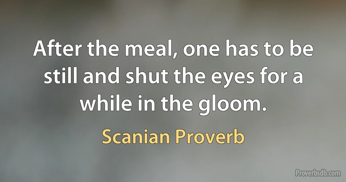 After the meal, one has to be still and shut the eyes for a while in the gloom. (Scanian Proverb)