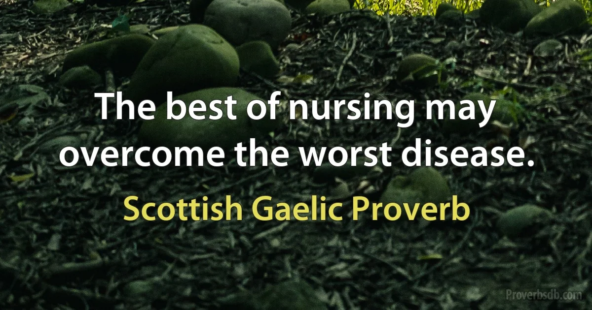 The best of nursing may overcome the worst disease. (Scottish Gaelic Proverb)