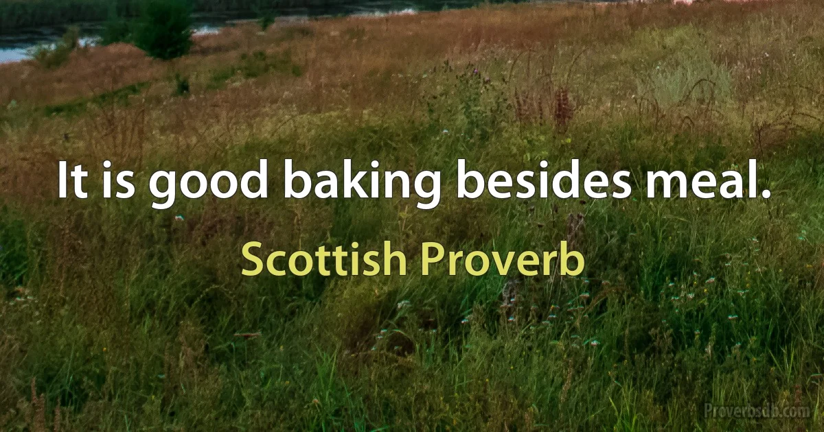 It is good baking besides meal. (Scottish Proverb)