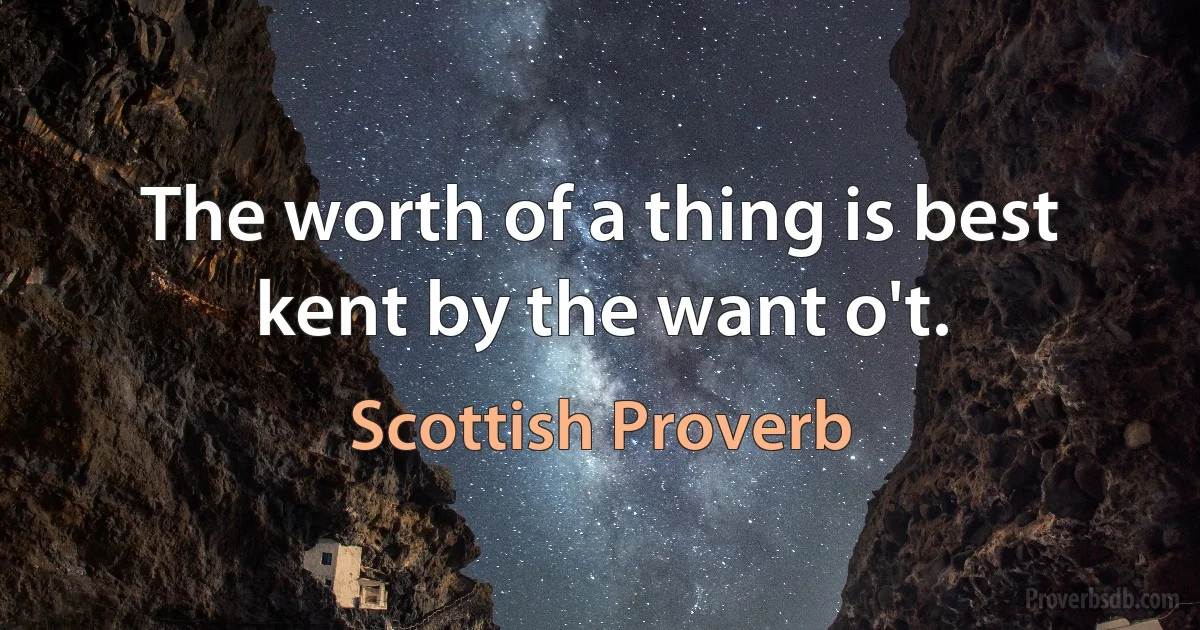 The worth of a thing is best kent by the want o't. (Scottish Proverb)