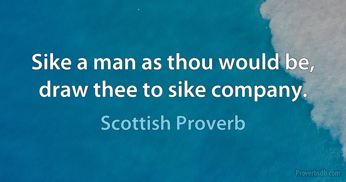 Sike a man as thou would be, draw thee to sike company. (Scottish Proverb)