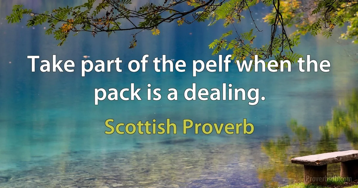 Take part of the pelf when the pack is a dealing. (Scottish Proverb)