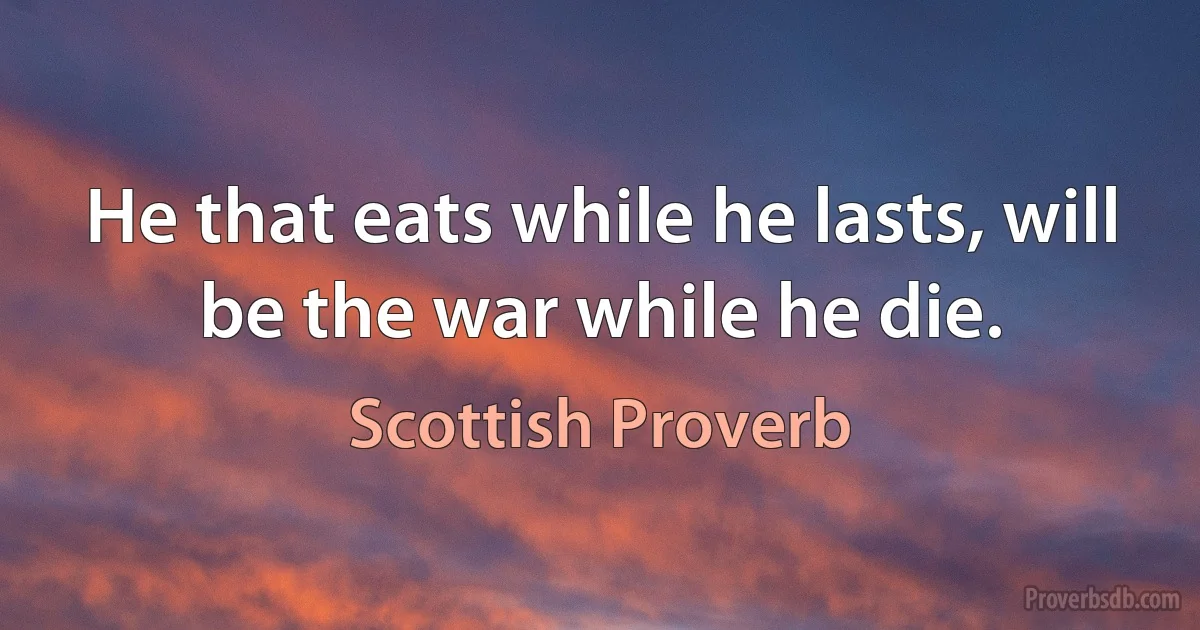 He that eats while he lasts, will be the war while he die. (Scottish Proverb)