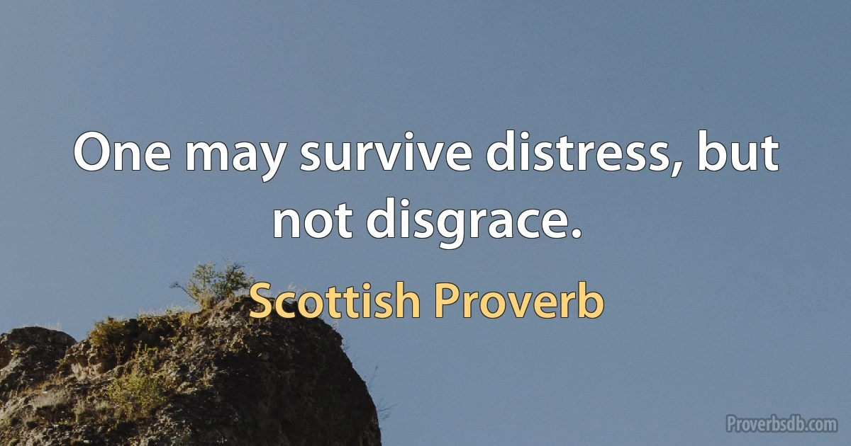 One may survive distress, but not disgrace. (Scottish Proverb)