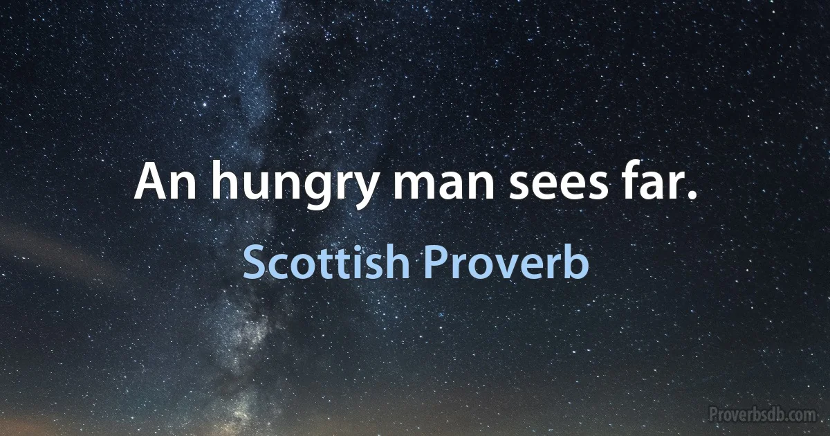 An hungry man sees far. (Scottish Proverb)