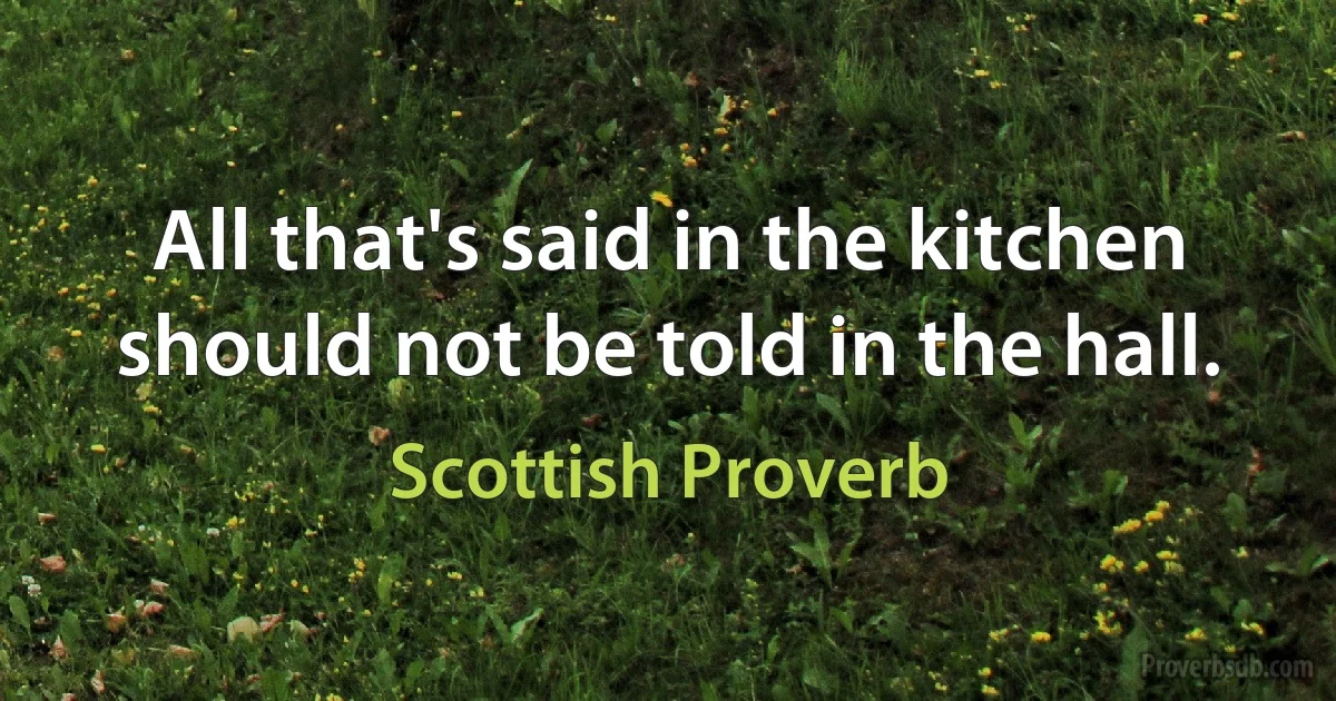 All that's said in the kitchen should not be told in the hall. (Scottish Proverb)