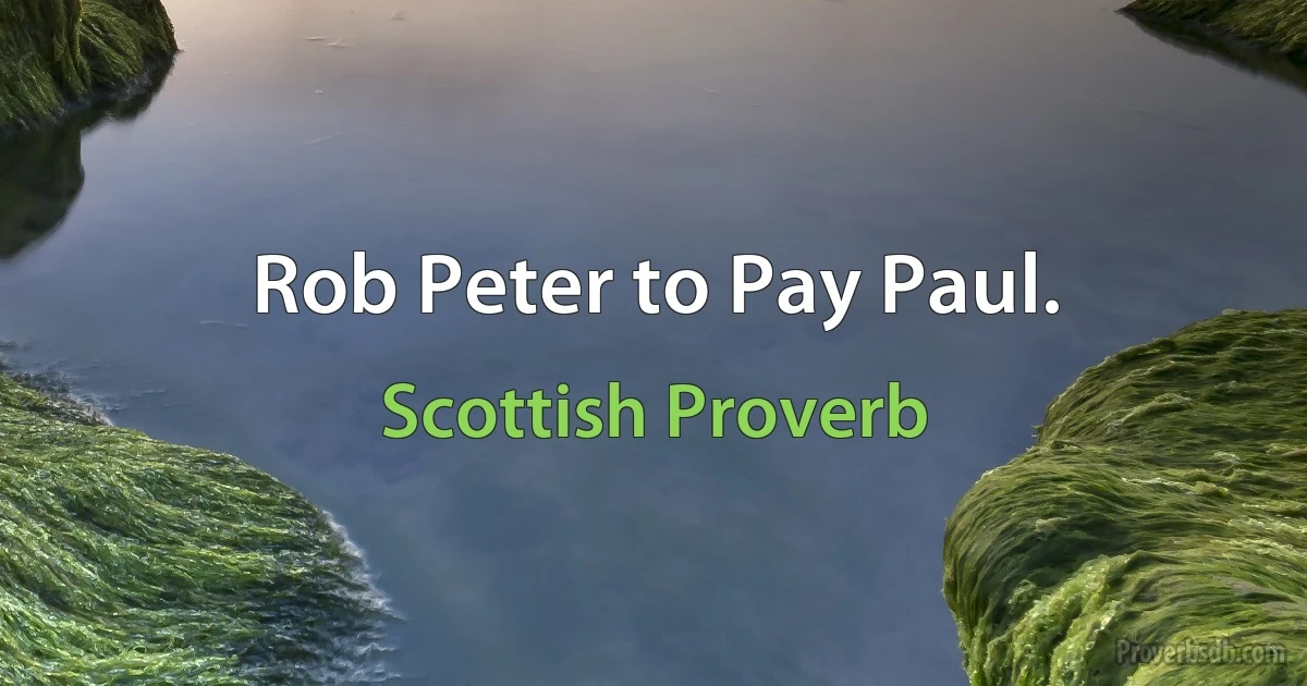 Rob Peter to Pay Paul. (Scottish Proverb)