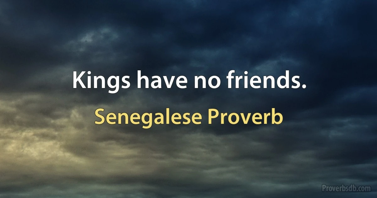 Kings have no friends. (Senegalese Proverb)