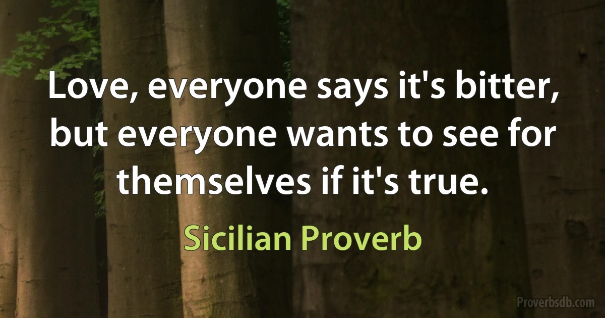 Love, everyone says it's bitter, but everyone wants to see for themselves if it's true. (Sicilian Proverb)