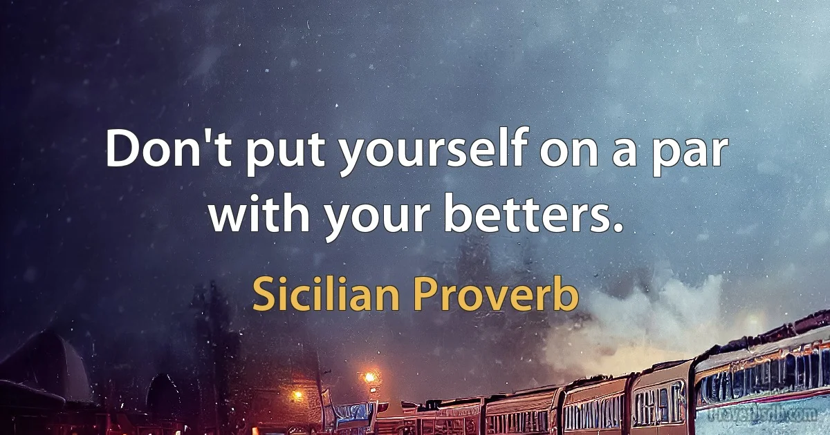 Don't put yourself on a par with your betters. (Sicilian Proverb)