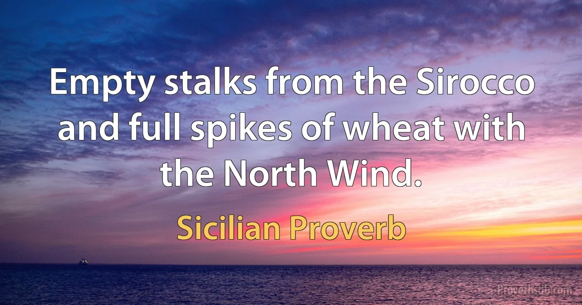 Empty stalks from the Sirocco and full spikes of wheat with the North Wind. (Sicilian Proverb)