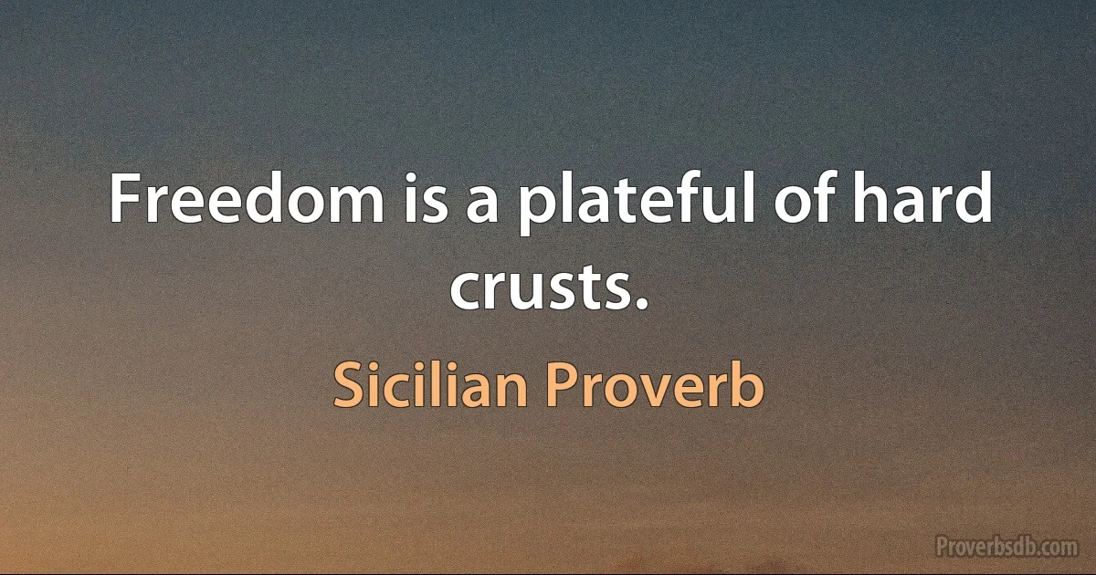 Freedom is a plateful of hard crusts. (Sicilian Proverb)