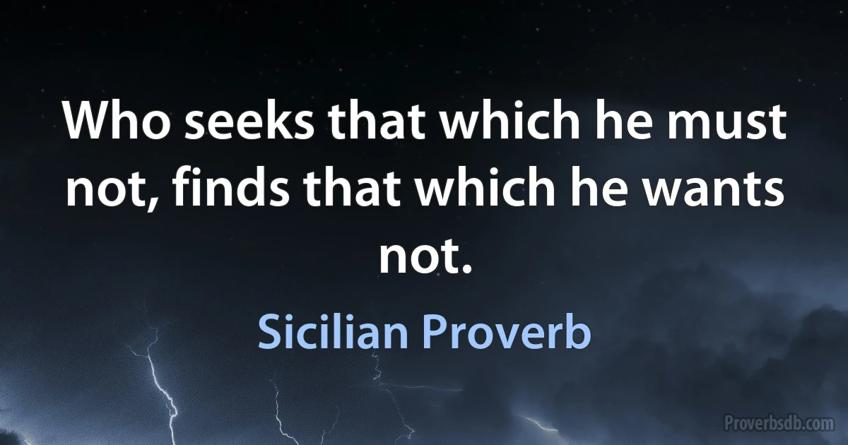 Who seeks that which he must not, finds that which he wants not. (Sicilian Proverb)