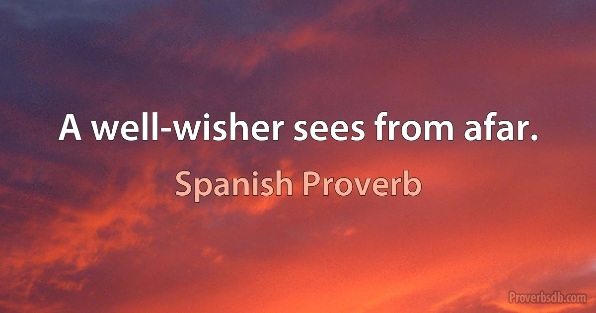 A well-wisher sees from afar. (Spanish Proverb)