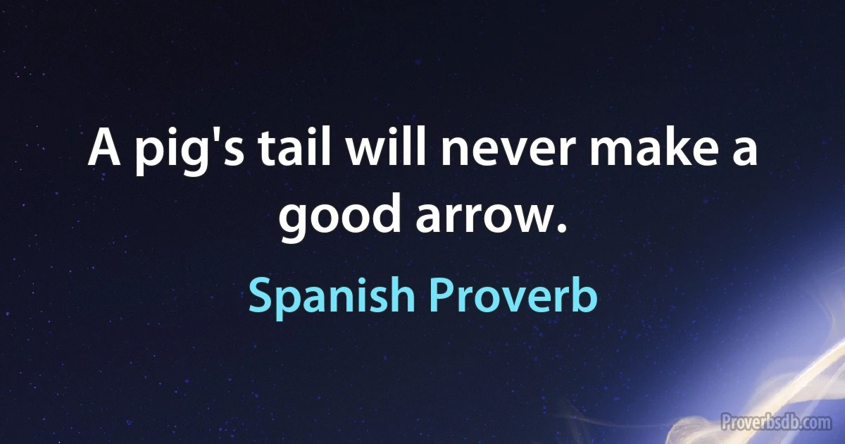 A pig's tail will never make a good arrow. (Spanish Proverb)