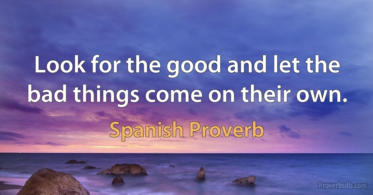 Look for the good and let the bad things come on their own. (Spanish Proverb)