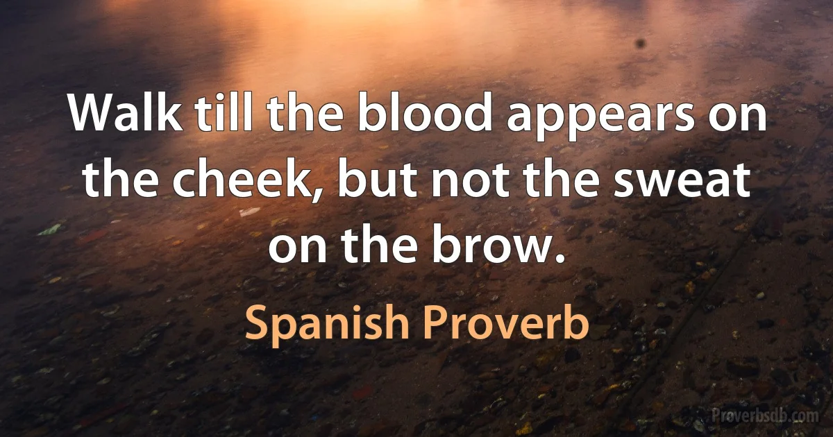 Walk till the blood appears on the cheek, but not the sweat on the brow. (Spanish Proverb)