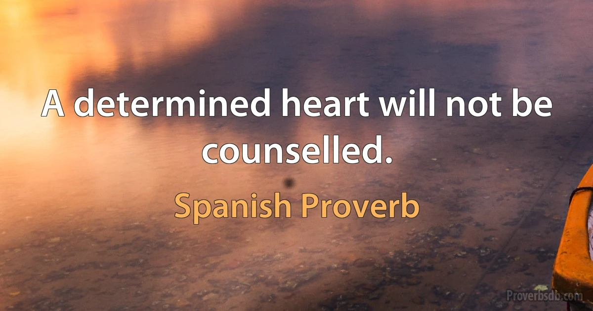 A determined heart will not be counselled. (Spanish Proverb)