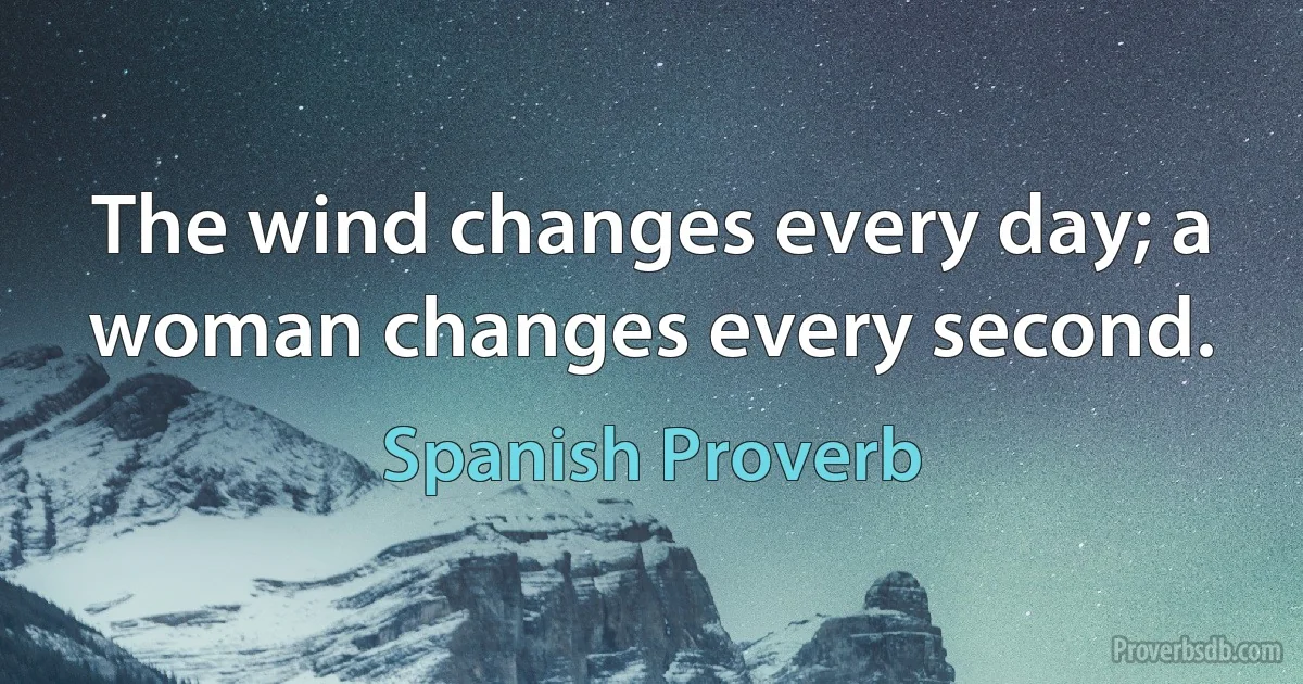 The wind changes every day; a woman changes every second. (Spanish Proverb)