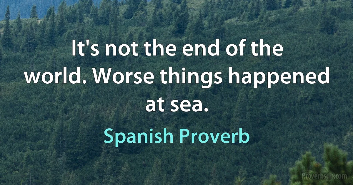 It's not the end of the world. Worse things happened at sea. (Spanish Proverb)