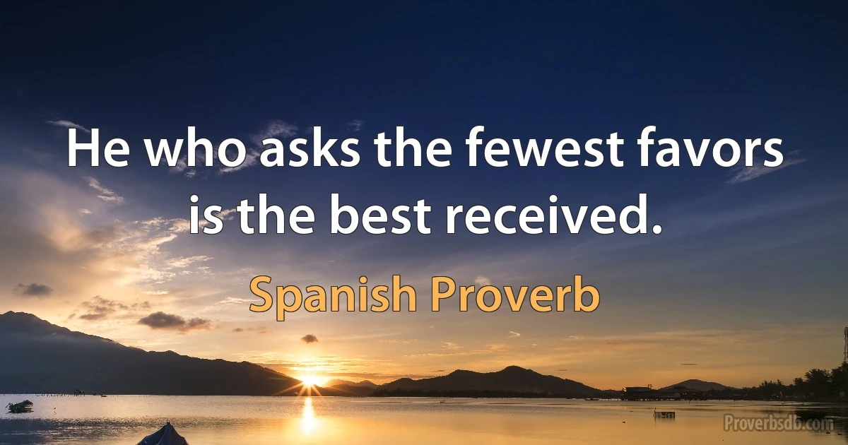 He who asks the fewest favors is the best received. (Spanish Proverb)