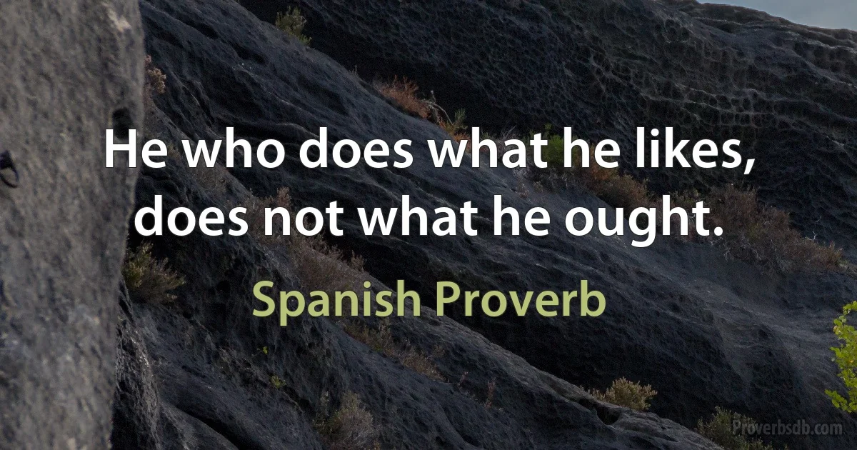 He who does what he likes, does not what he ought. (Spanish Proverb)