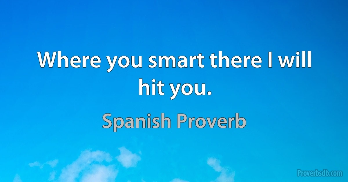 Where you smart there I will hit you. (Spanish Proverb)