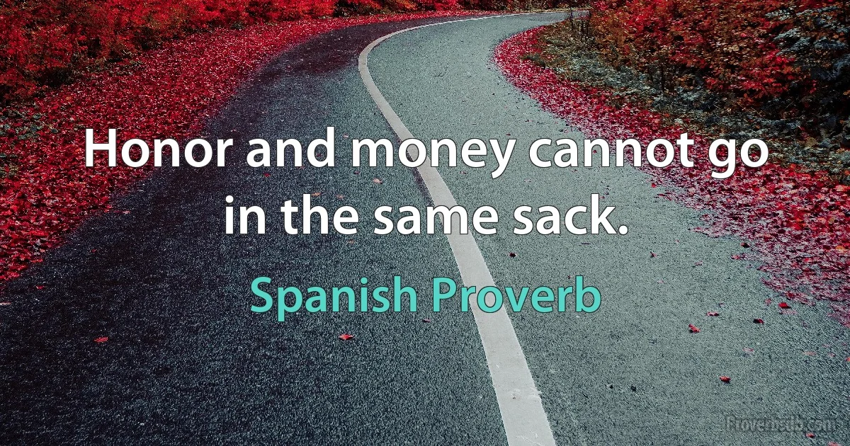 Honor and money cannot go in the same sack. (Spanish Proverb)