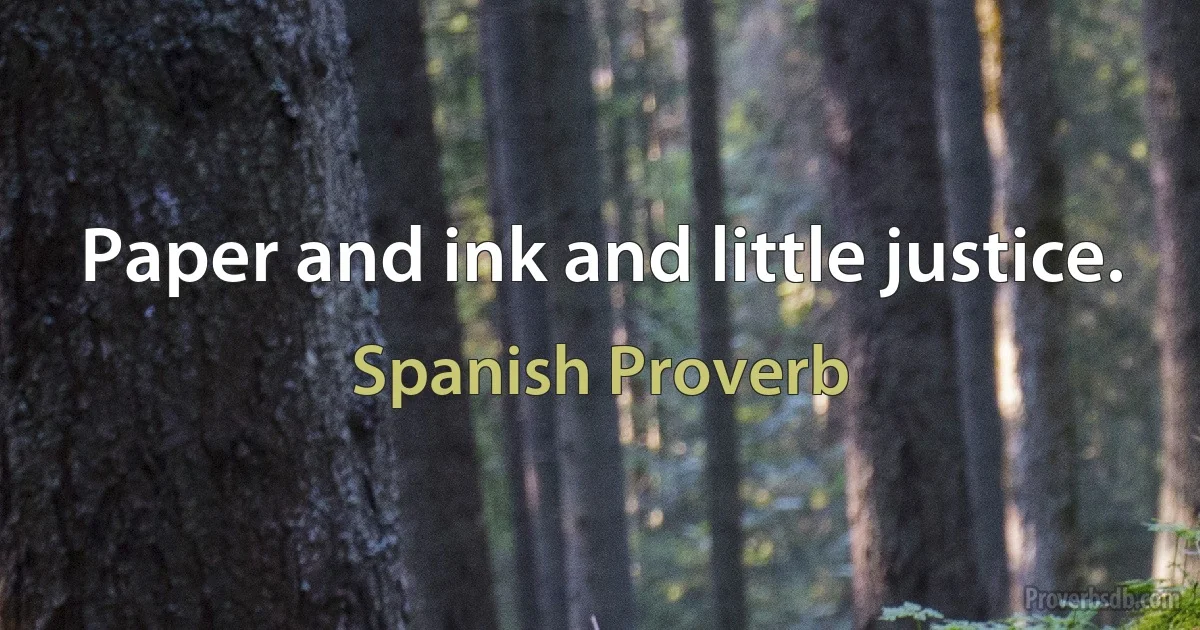 Paper and ink and little justice. (Spanish Proverb)