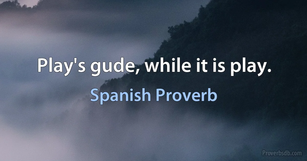 Play's gude, while it is play. (Spanish Proverb)