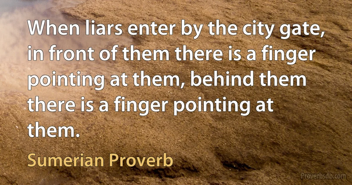 When liars enter by the city gate, in front of them there is a finger pointing at them, behind them there is a finger pointing at them. (Sumerian Proverb)