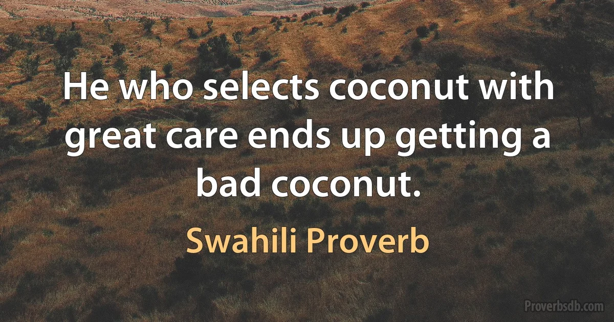 He who selects coconut with great care ends up getting a bad coconut. (Swahili Proverb)