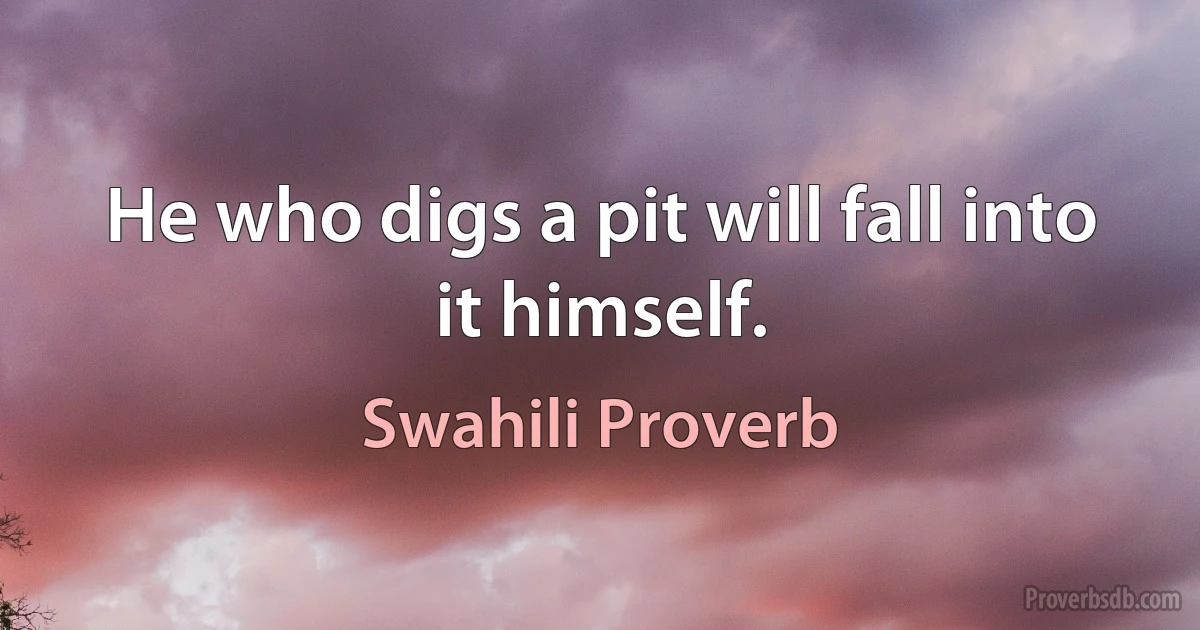 He who digs a pit will fall into it himself. (Swahili Proverb)